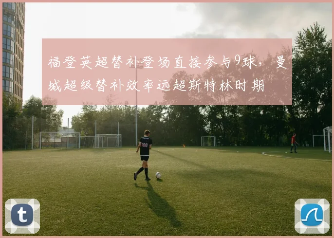 福登英超替补登场直接参与9球,曼城超级替补效率远超斯特林时期