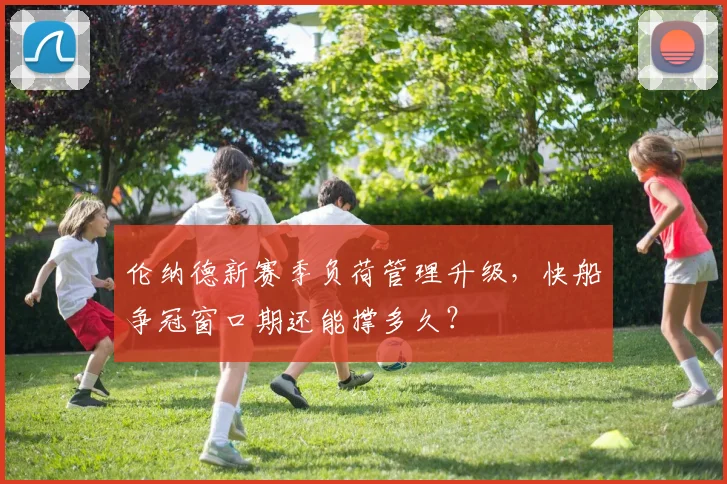 伦纳德新赛季负荷管理升级，快船争冠窗口期还能撑多久？