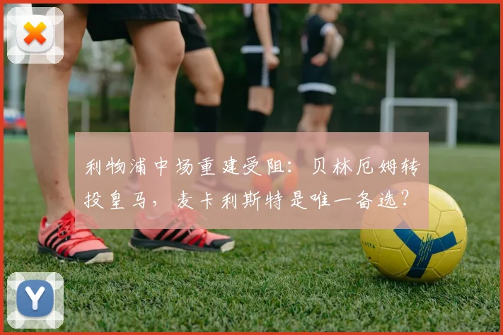 利物浦中场重建受阻:贝林厄姆转投皇马,麦卡利斯特是唯一备选?