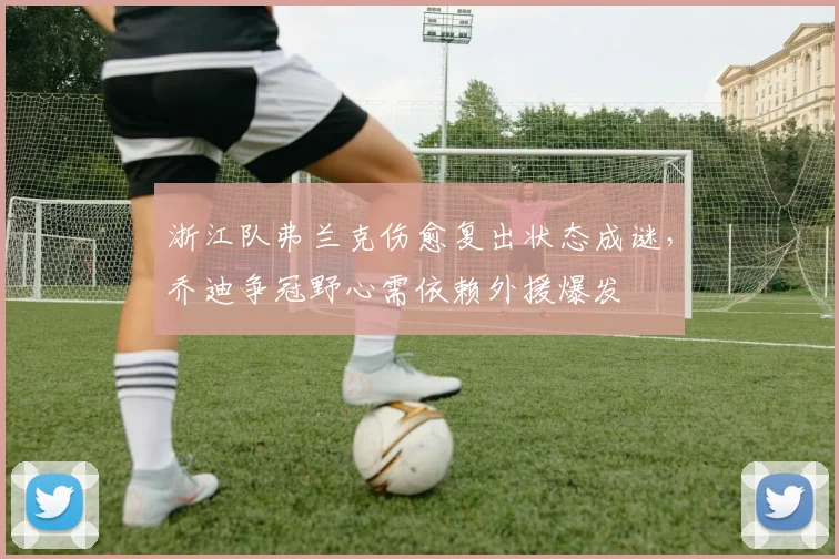 浙江队弗兰克伤愈复出状态成谜,乔迪争冠野心需依赖外援爆发