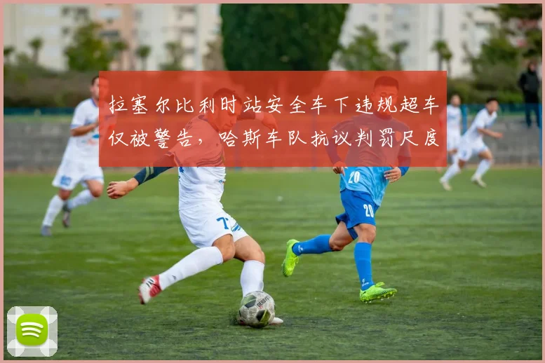 拉塞尔比利时站安全车下违规超车仅被警告,哈斯车队抗议判罚尺度不一