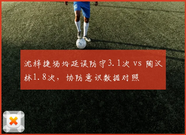 沈梓捷场均延误防守3.1次 vs 陶汉林1.8次,协防意识数据对照