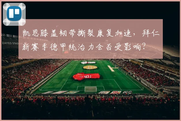 凯恩膝盖韧带撕裂康复加速,拜仁新赛季德甲统治力会否受影响?