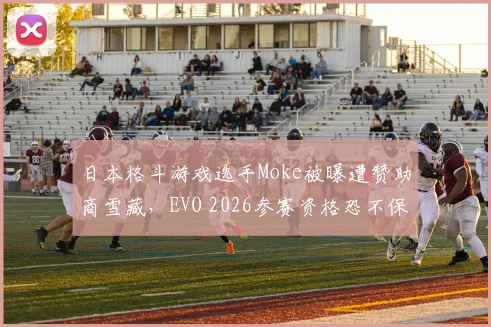 日本格斗游戏选手Moke被曝遭赞助商雪藏，EVO 2026参赛资格恐不保？