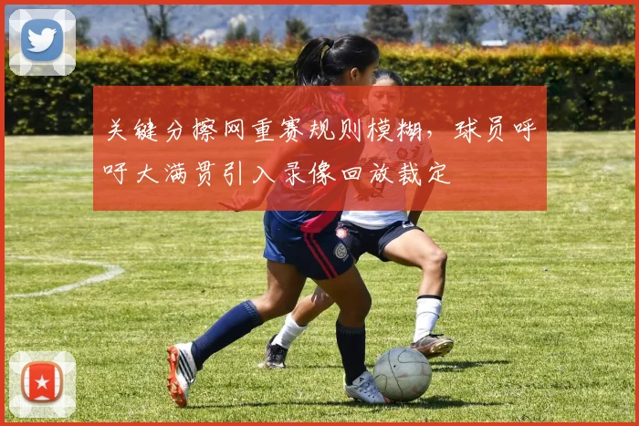 关键分擦网重赛规则模糊，球员呼吁大满贯引入录像回放裁定