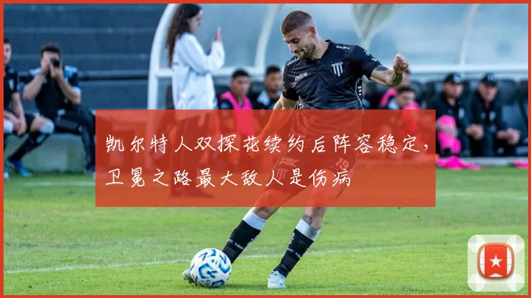 凯尔特人双探花续约后阵容稳定，卫冕之路最大敌人是伤病