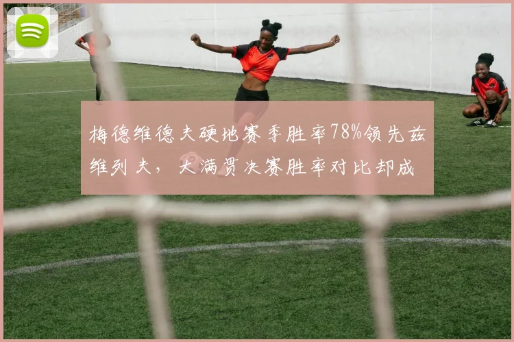 梅德维德夫硬地赛季胜率78%领先兹维列夫，大满贯决赛胜率对比却成致命短板
