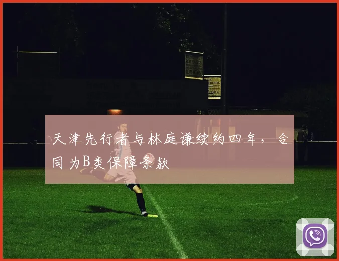 天津先行者与林庭谦续约四年,合同为B类保障条款