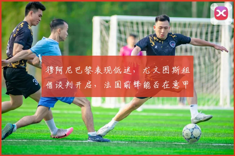 穆阿尼巴黎表现低迷，尤文图斯租借谈判开启，法国前锋能否在意甲找回状态？