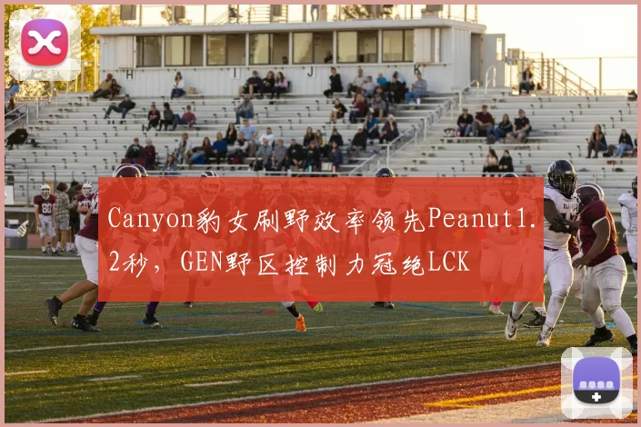 Canyon豹女刷野效率领先Peanut1.2秒,GEN野区控制力冠绝LCK