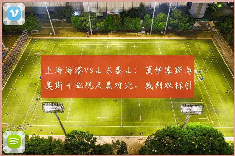 上海海港vs山东泰山:莫伊塞斯与奥斯卡犯规尺度对比,裁判双标引争议