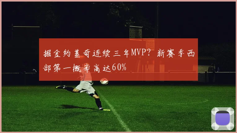 掘金约基奇连续三年MVP？新赛季西部第一概率高达60%