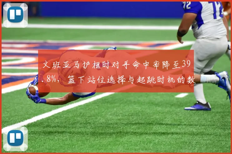 文班亚马护框时对手命中率降至39.8%，篮下站位选择与起跳时机的数据特征分析